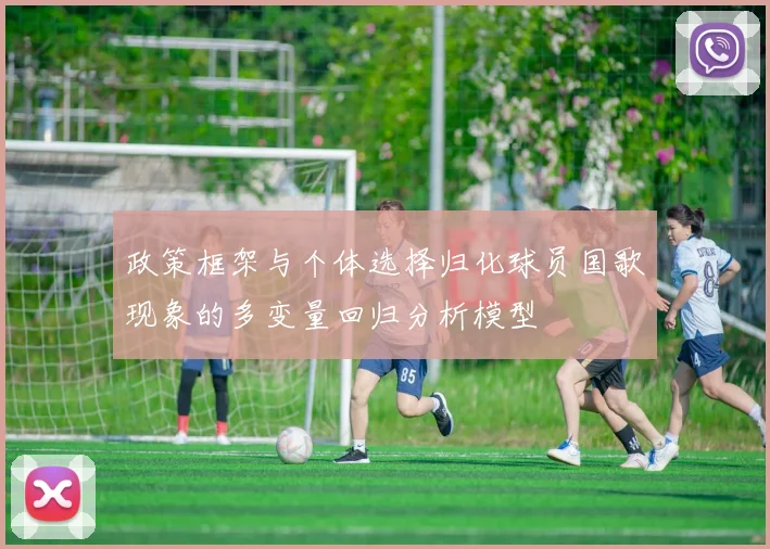 政策框架与个体选择归化球员国歌现象的多变量回归分析模型
