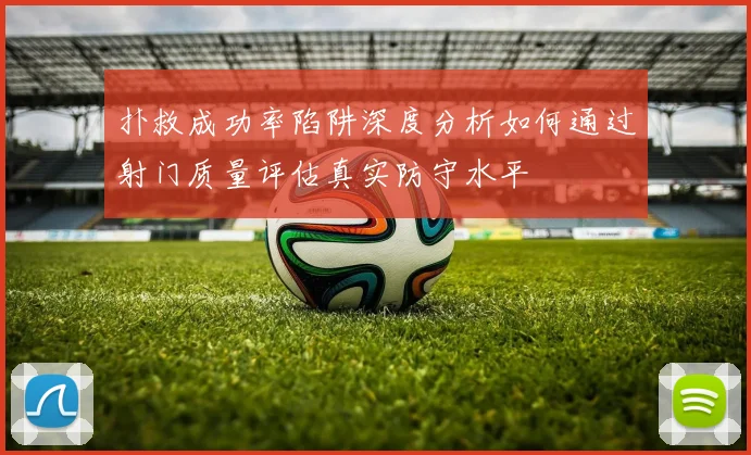 扑救成功率陷阱深度分析如何通过射门质量评估真实防守水平