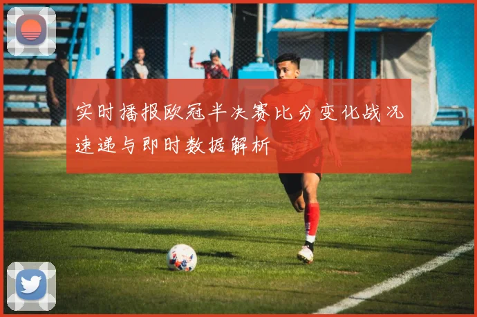 实时播报欧冠半决赛比分变化战况速递与即时数据解析