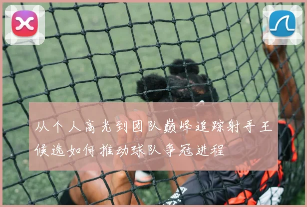 从个人高光到团队巅峰追踪射手王候选如何推动球队争冠进程