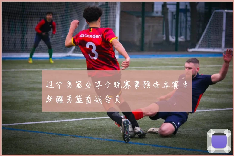 辽宁男篮分享今晚赛事预告本赛季新疆男篮首战告负